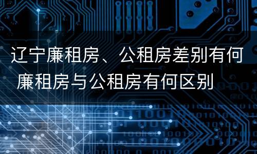 辽宁廉租房、公租房差别有何 廉租房与公租房有何区别