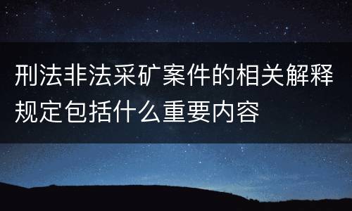 刑法非法采矿案件的相关解释规定包括什么重要内容