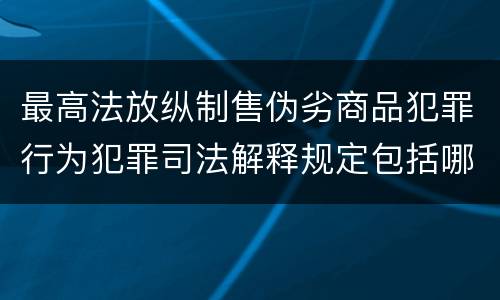 最高法放纵制售伪劣商品犯罪行为犯罪司法解释规定包括哪些内容