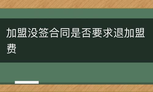 加盟没签合同是否要求退加盟费