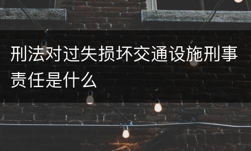 刑法对过失损坏交通设施刑事责任是什么