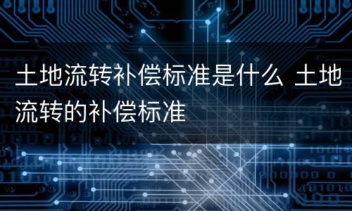 土地流转补偿标准是什么 土地流转的补偿标准