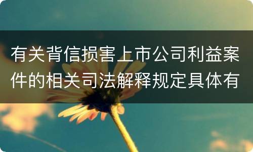 有关背信损害上市公司利益案件的相关司法解释规定具体有哪些重要内容