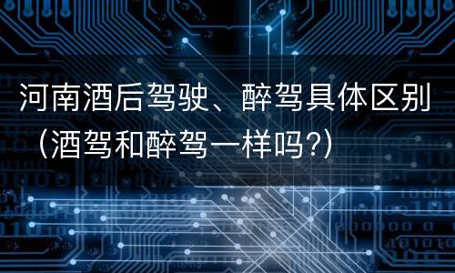 河南酒后驾驶、醉驾具体区别（酒驾和醉驾一样吗?）