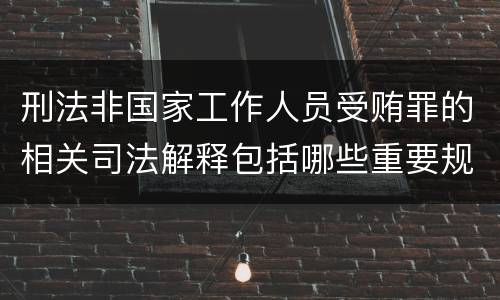 刑法非国家工作人员受贿罪的相关司法解释包括哪些重要规定