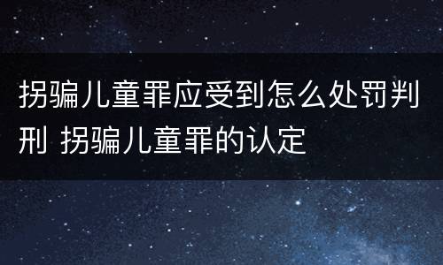 拐骗儿童罪应受到怎么处罚判刑 拐骗儿童罪的认定
