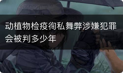 动植物检疫徇私舞弊涉嫌犯罪会被判多少年