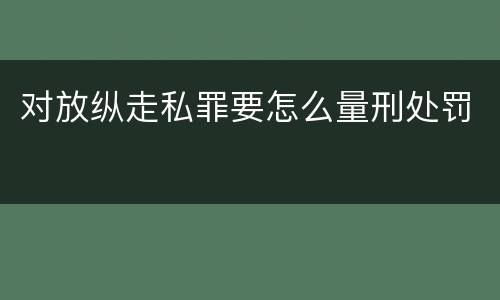 对放纵走私罪要怎么量刑处罚