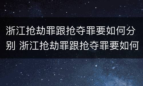 浙江抢劫罪跟抢夺罪要如何分别 浙江抢劫罪跟抢夺罪要如何分别判刑