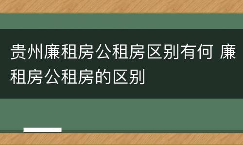 贵州廉租房公租房区别有何 廉租房公租房的区别