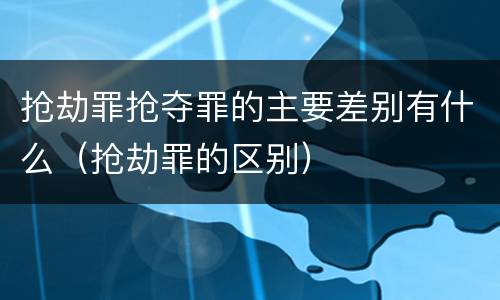抢劫罪抢夺罪的主要差别有什么（抢劫罪的区别）