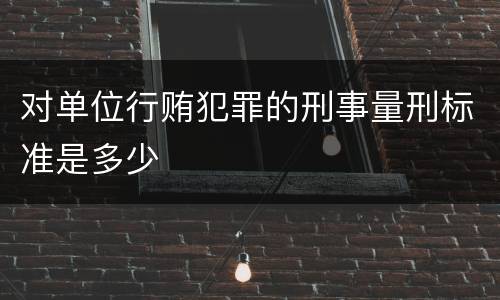 对单位行贿犯罪的刑事量刑标准是多少