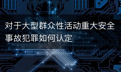 对于大型群众性活动重大安全事故犯罪如何认定
