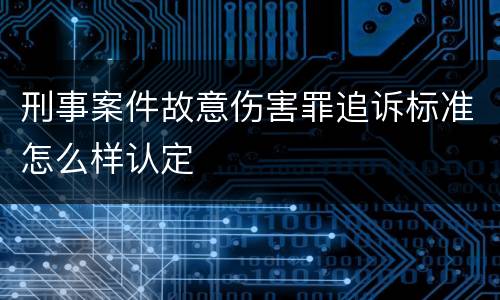 刑事案件故意伤害罪追诉标准怎么样认定