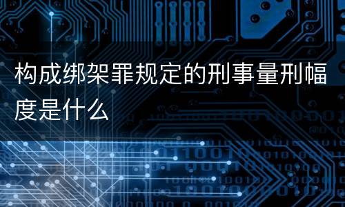 构成绑架罪规定的刑事量刑幅度是什么