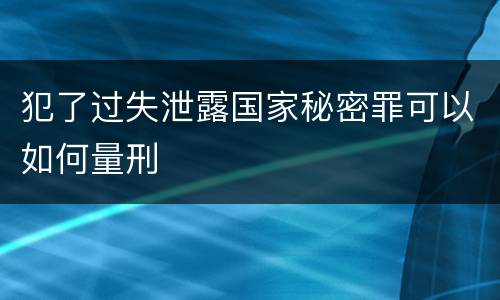 犯了过失泄露国家秘密罪可以如何量刑