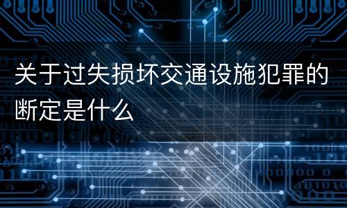 关于过失损坏交通设施犯罪的断定是什么