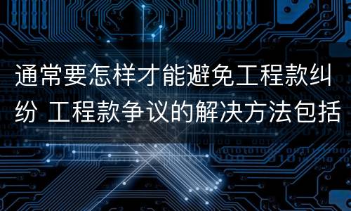 通常要怎样才能避免工程款纠纷 工程款争议的解决方法包括