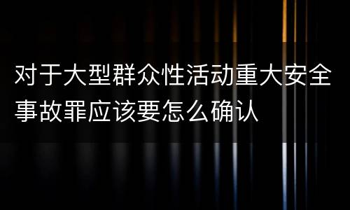 对于大型群众性活动重大安全事故罪应该要怎么确认