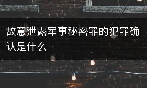 故意泄露军事秘密罪的犯罪确认是什么