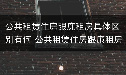 公共租赁住房跟廉租房具体区别有何 公共租赁住房跟廉租房具体区别有何不同