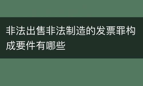 非法出售非法制造的发票罪构成要件有哪些