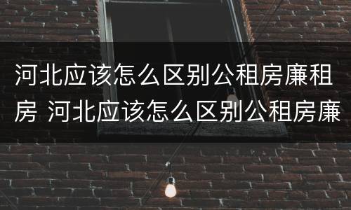 河北应该怎么区别公租房廉租房 河北应该怎么区别公租房廉租房和商品房