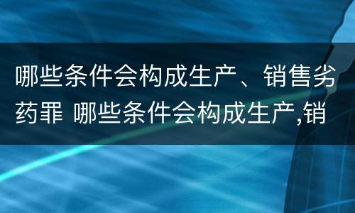 哪些条件会构成生产、销售劣药罪 哪些条件会构成生产,销售劣药罪的罪名