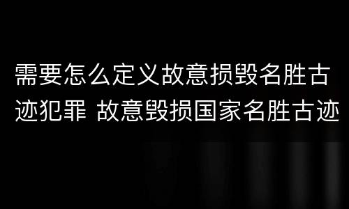 需要怎么定义故意损毁名胜古迹犯罪 故意毁损国家名胜古迹