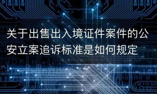 关于出售出入境证件案件的公安立案追诉标准是如何规定