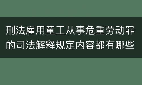 刑法雇用童工从事危重劳动罪的司法解释规定内容都有哪些