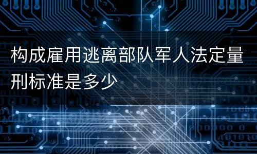 构成雇用逃离部队军人法定量刑标准是多少