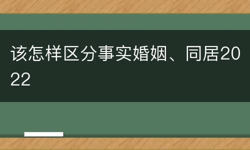 该怎样区分事实婚姻、同居2022
