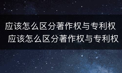应该怎么区分著作权与专利权 应该怎么区分著作权与专利权的区别