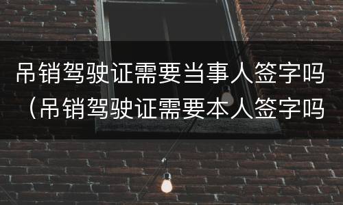 吊销驾驶证需要当事人签字吗（吊销驾驶证需要本人签字吗）