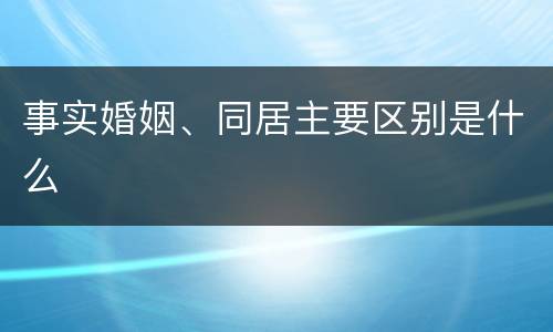 事实婚姻、同居主要区别是什么