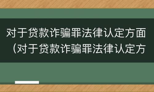 对于贷款诈骗罪法律认定方面（对于贷款诈骗罪法律认定方面的建议）