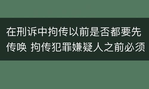 在刑诉中拘传以前是否都要先传唤 拘传犯罪嫌疑人之前必须先传唤