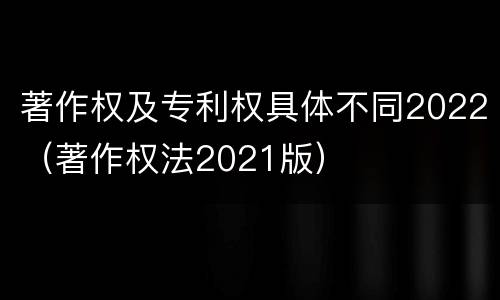 著作权及专利权具体不同2022（著作权法2021版）