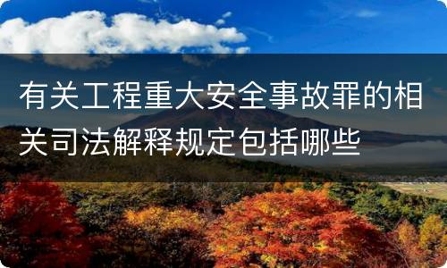 有关工程重大安全事故罪的相关司法解释规定包括哪些