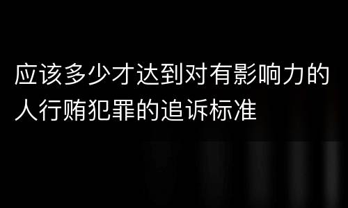 应该多少才达到对有影响力的人行贿犯罪的追诉标准
