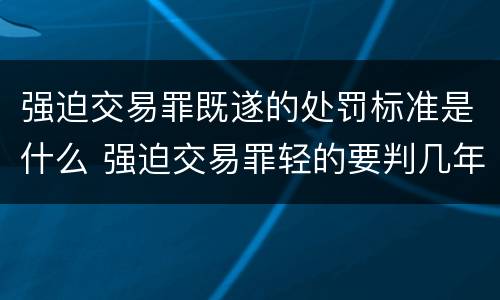 强迫交易罪既遂的处罚标准是什么 强迫交易罪轻的要判几年?