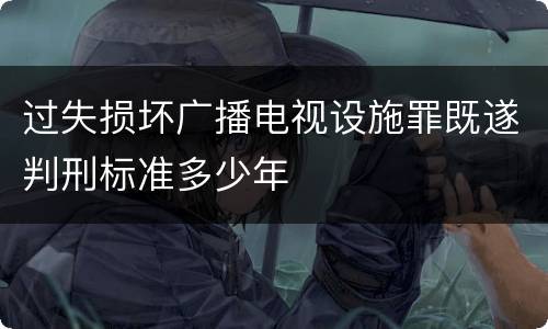 过失损坏广播电视设施罪既遂判刑标准多少年