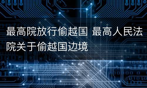 最高院放行偷越国 最高人民法院关于偷越国边境