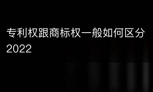 专利权跟商标权一般如何区分2022