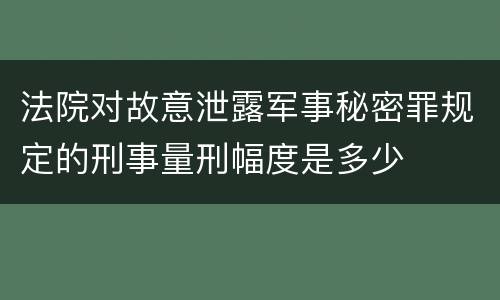 法院对故意泄露军事秘密罪规定的刑事量刑幅度是多少