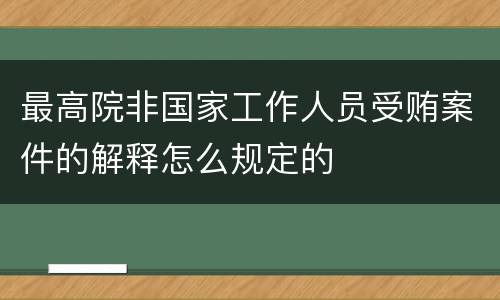 最高院非国家工作人员受贿案件的解释怎么规定的