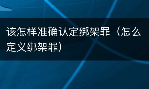 该怎样准确认定绑架罪（怎么定义绑架罪）