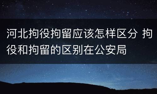 河北拘役拘留应该怎样区分 拘役和拘留的区别在公安局
