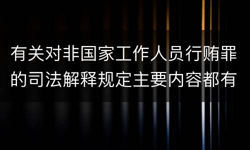 有关对非国家工作人员行贿罪的司法解释规定主要内容都有哪些